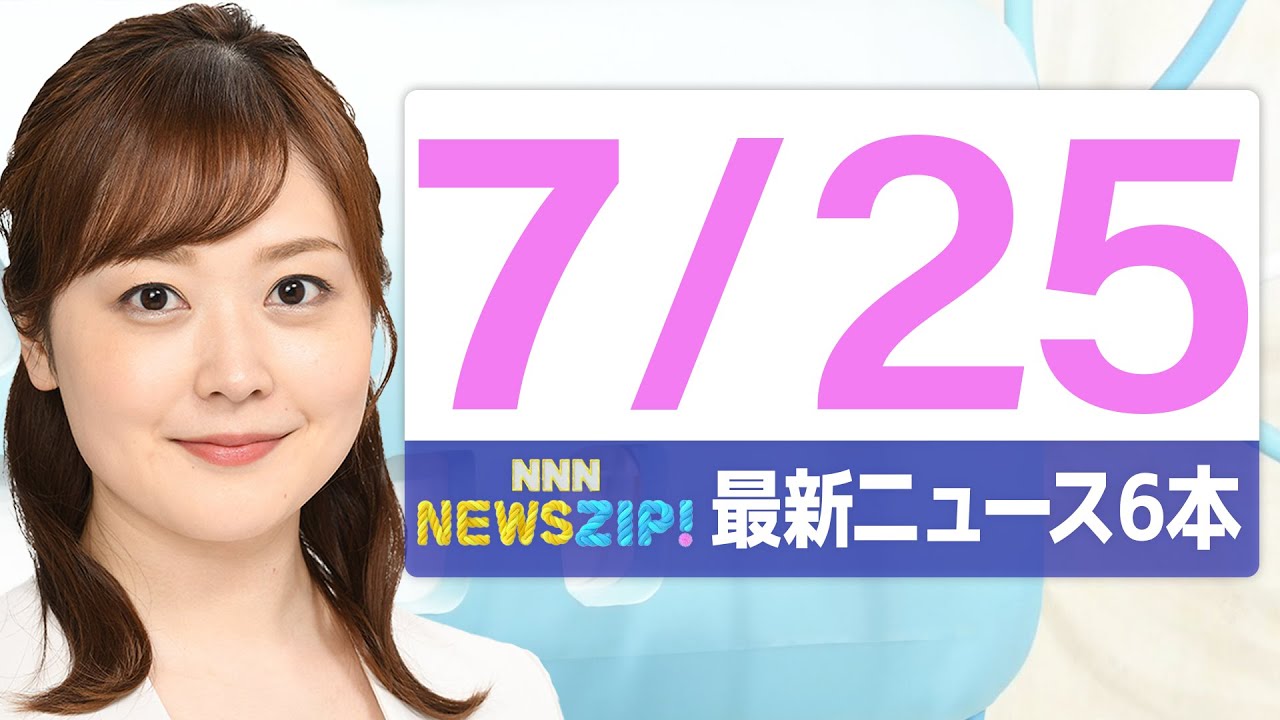 【今朝の最新ニュース6本】通勤・通学中にいち早くきょうの最新ニュースをお届け! NNN NEWS ZIP!(2025年7月25日)