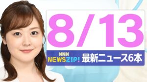 【今朝の最新ニュース6本】通勤・通学中にいち早くきょうの最新ニュースをお届け! NNN NEWS ZIP!(2025年8月13日)
